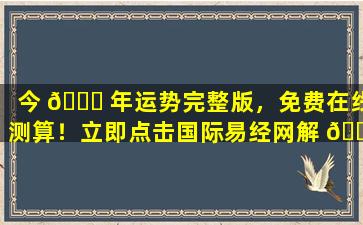 今 🕊 年运势完整版，免费在线测算！立即点击国际易经网解 🐶 锁！